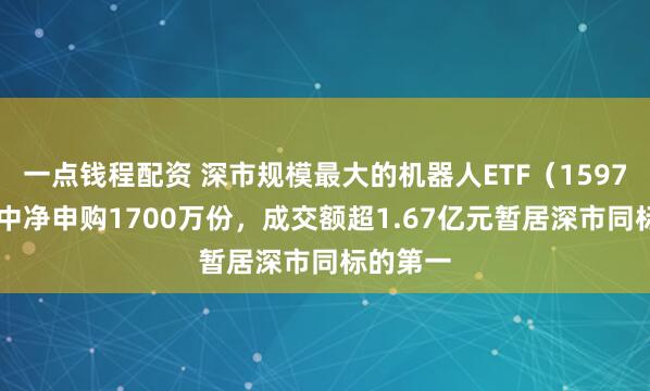 一点钱程配资 深市规模最大的机器人ETF（159770）盘中净申购1700万份，成交额超1.67亿元暂居深市同标的第一