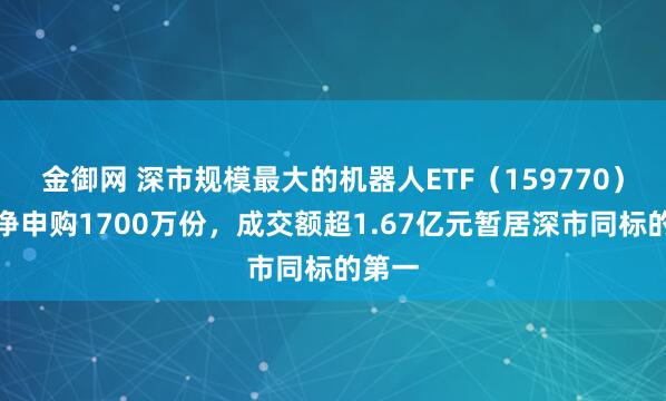 金御网 深市规模最大的机器人ETF（159770）盘中净申购1700万份，成交额超1.67亿元暂居深市同标的第一