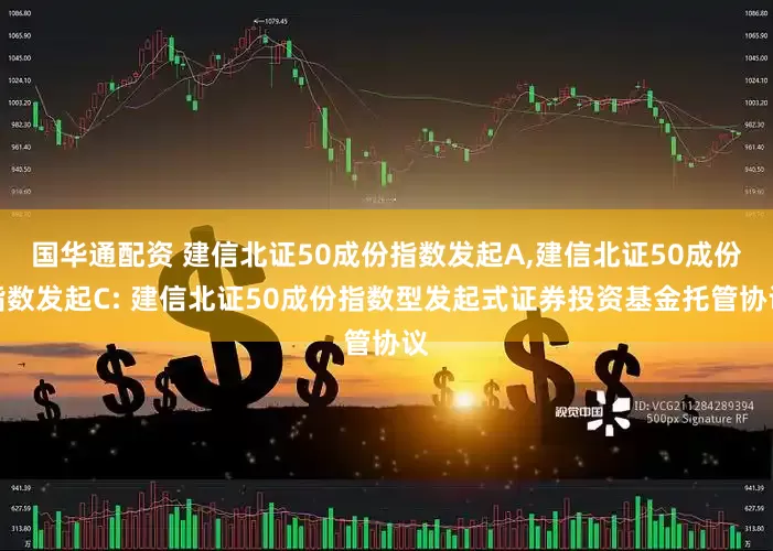 国华通配资 建信北证50成份指数发起A,建信北证50成份指数发起C: 建信北证50成份指数型发起式证券投资基金托管协议