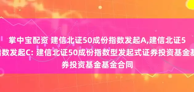 掌中宝配资 建信北证50成份指数发起A,建信北证50成份指数发起C: 建信北证50成份指数型发起式证券投资基金基金合同