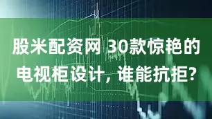 股米配资网 30款惊艳的电视柜设计, 谁能抗拒?