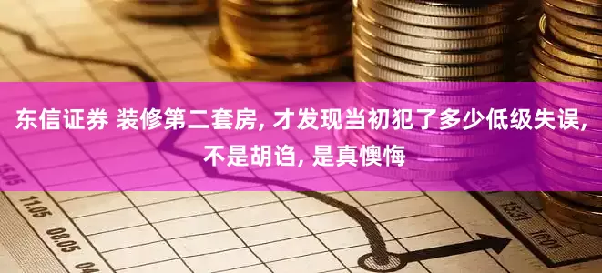 东信证券 装修第二套房, 才发现当初犯了多少低级失误, 不是胡诌, 是真懊悔
