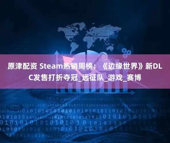 原津配资 Steam热销周榜：《边缘世界》新DLC发售打折夺冠_远征队_游戏_赛博