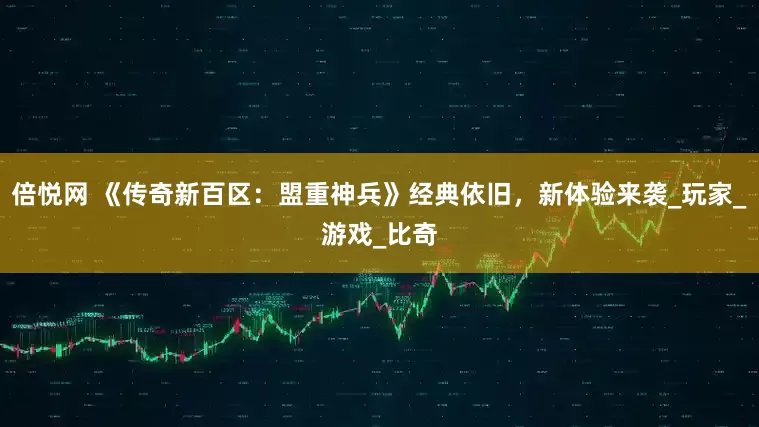 倍悦网 《传奇新百区：盟重神兵》经典依旧，新体验来袭_玩家_游戏_比奇