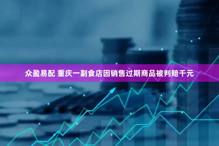 众盈易配 重庆一副食店因销售过期商品被判赔千元