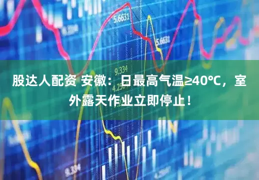 股达人配资 安徽：日最高气温≥40℃，室外露天作业立即停止！