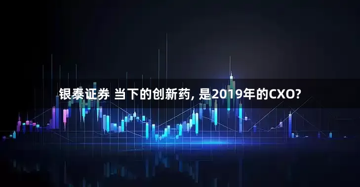 银泰证券 当下的创新药, 是2019年的CXO?