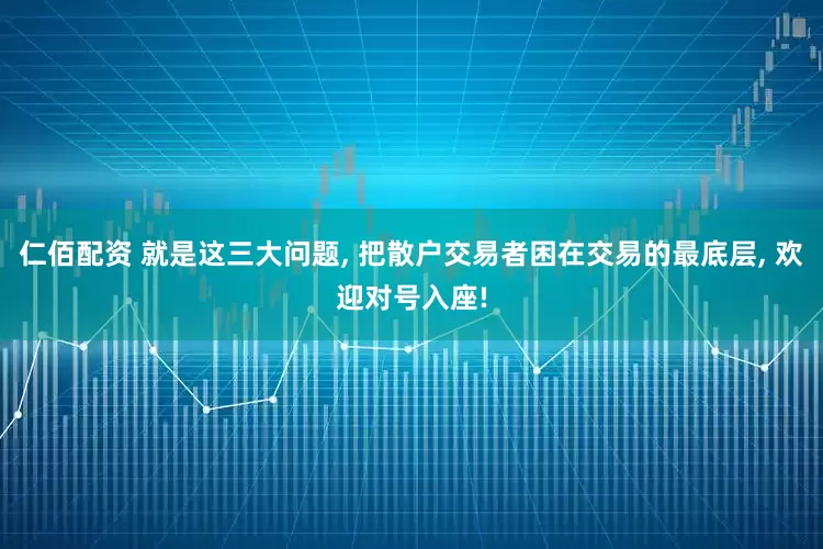 仁佰配资 就是这三大问题, 把散户交易者困在交易的最底层, 欢迎对号入座!