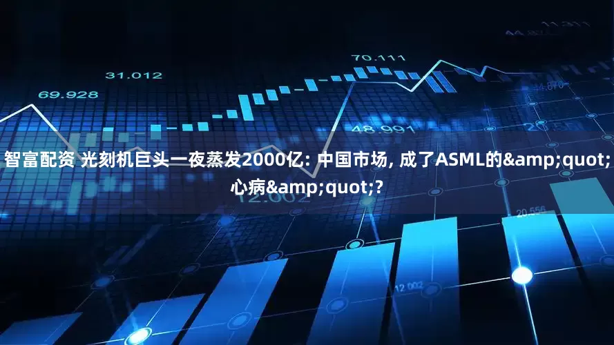 智富配资 光刻机巨头一夜蒸发2000亿: 中国市场, 成了ASML的&quot;心病&quot;?