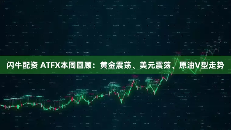 闪牛配资 ATFX本周回顾：黄金震荡、美元震荡、原油V型走势