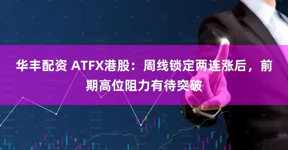 华丰配资 ATFX港股：周线锁定两连涨后，前期高位阻力有待突破