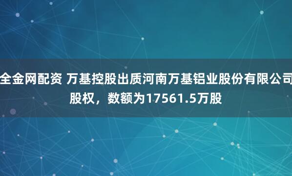 全金网配资 万基控股出质河南万基铝业股份有限公司股权，数额为17561.5万股