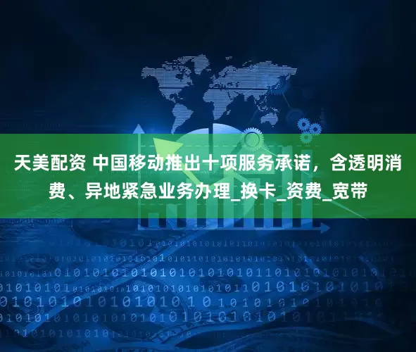 天美配资 中国移动推出十项服务承诺，含透明消费、异地紧急业务办理_换卡_资费_宽带