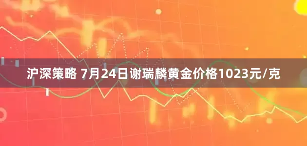 沪深策略 7月24日谢瑞麟黄金价格1023元/克
