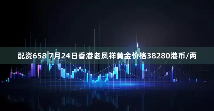 配资658 7月24日香港老凤祥黄金价格38280港币/两