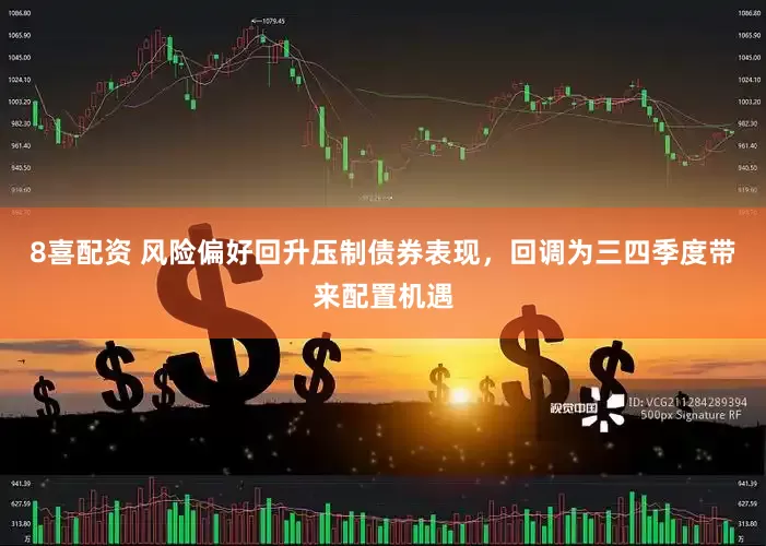 8喜配资 风险偏好回升压制债券表现，回调为三四季度带来配置机遇