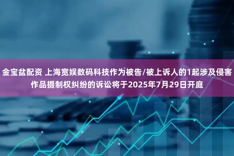 金宝盆配资 上海宽娱数码科技作为被告/被上诉人的1起涉及侵害作品摄制权纠纷的诉讼将于2025年7月29日开庭