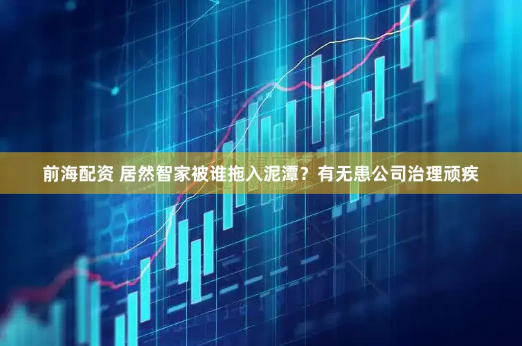 前海配资 居然智家被谁拖入泥潭？有无患公司治理顽疾