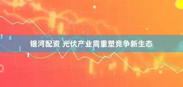银河配资 光伏产业需重塑竞争新生态