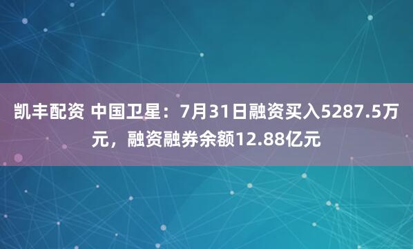 凯丰配资 中国卫星：7月31日融资买入5287.5万元，融资融券余额12.88亿元