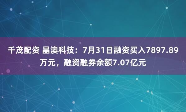 千茂配资 晶澳科技：7月31日融资买入7897.89万元，融资融券余额7.07亿元