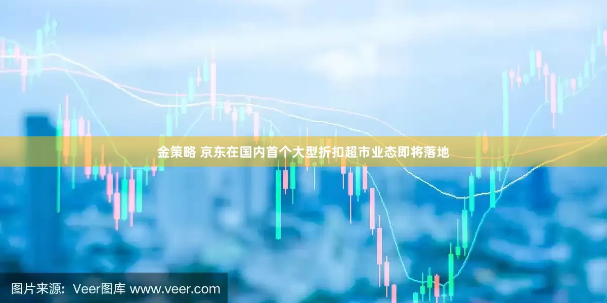 金策略 京东在国内首个大型折扣超市业态即将落地