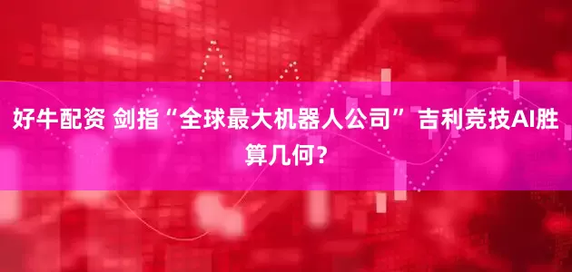 好牛配资 剑指“全球最大机器人公司” 吉利竞技AI胜算几何？