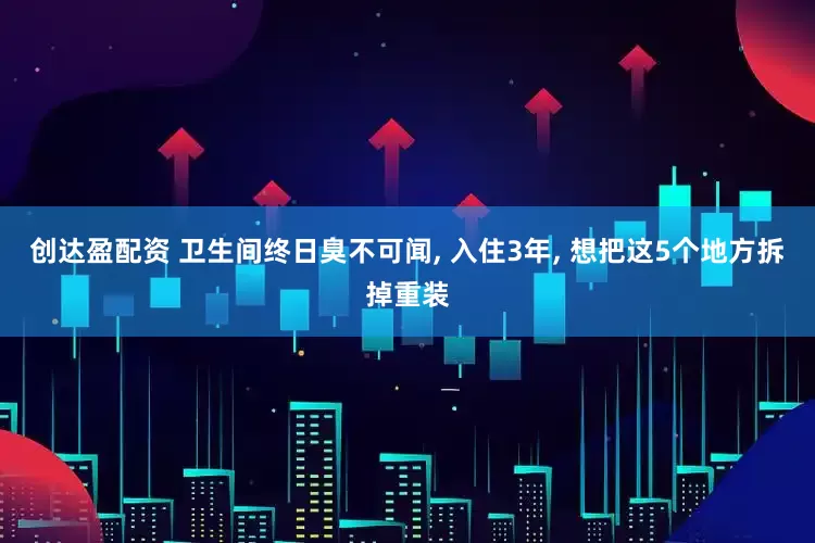 创达盈配资 卫生间终日臭不可闻, 入住3年, 想把这5个地方拆掉重装