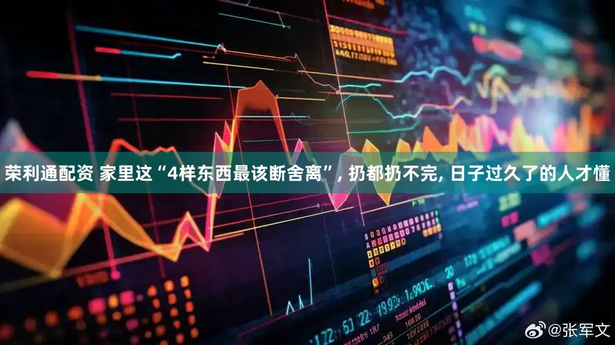 荣利通配资 家里这“4样东西最该断舍离”, 扔都扔不完, 日子过久了的人才懂
