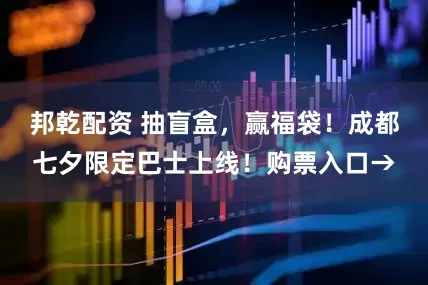 邦乾配资 抽盲盒，赢福袋！成都七夕限定巴士上线！购票入口→
