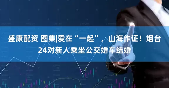 盛康配资 图集|爱在“一起”，山海作证！烟台24对新人乘坐公交婚车结婚