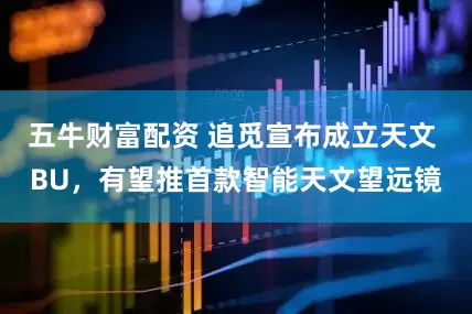 五牛财富配资 追觅宣布成立天文 BU，有望推首款智能天文望远镜