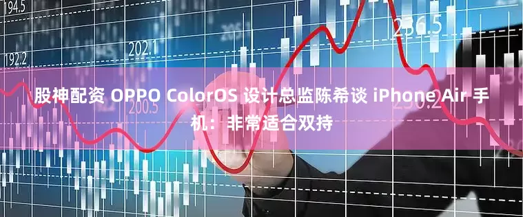 股神配资 OPPO ColorOS 设计总监陈希谈 iPhone Air 手机：非常适合双持