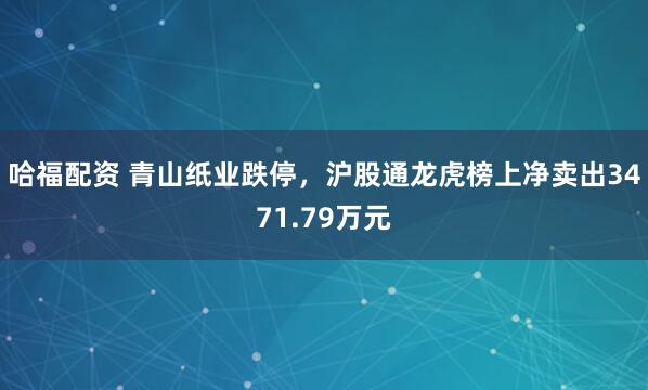 哈福配资 青山纸业跌停，沪股通龙虎榜上净卖出3471.79万元