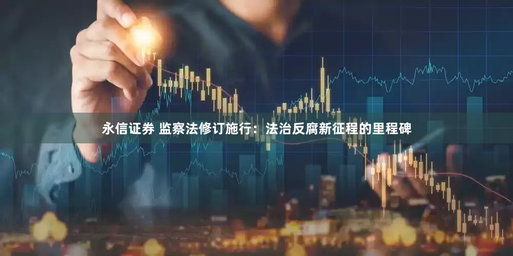 永信证券 监察法修订施行：法治反腐新征程的里程碑