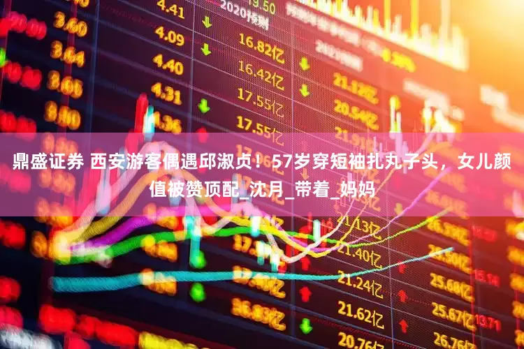 鼎盛证券 西安游客偶遇邱淑贞！57岁穿短袖扎丸子头，女儿颜值被赞顶配_沈月_带着_妈妈