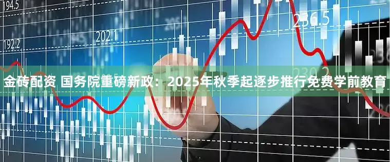 金砖配资 国务院重磅新政：2025年秋季起逐步推行免费学前教育