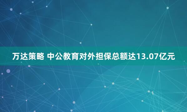 万达策略 中公教育对外担保总额达13.07亿元