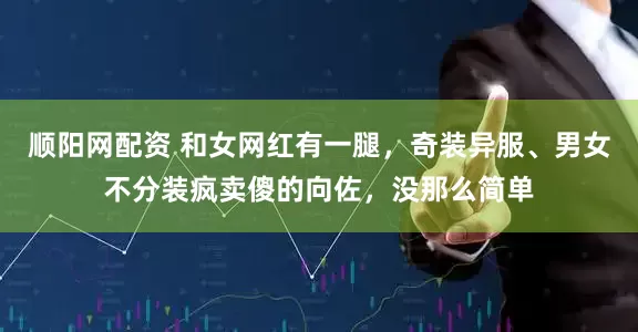 顺阳网配资 和女网红有一腿，奇装异服、男女不分装疯卖傻的向佐，没那么简单