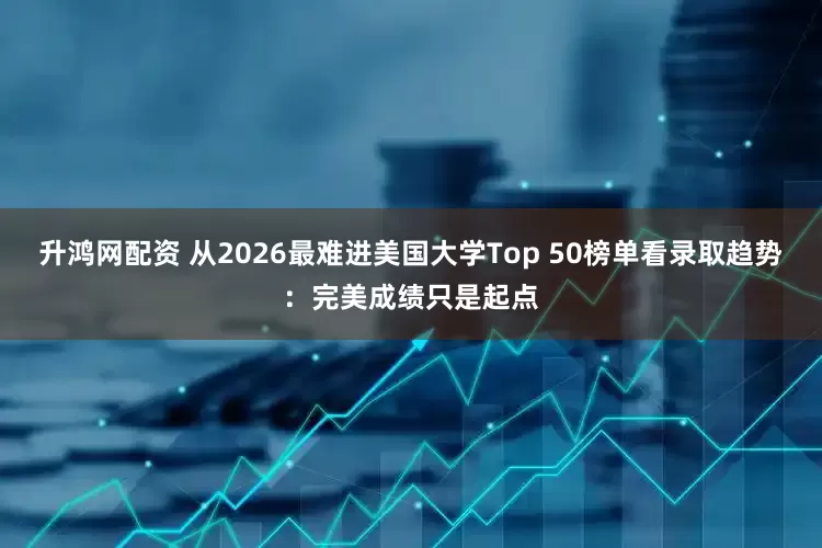 升鸿网配资 从2026最难进美国大学Top 50榜单看录取趋势：完美成绩只是起点