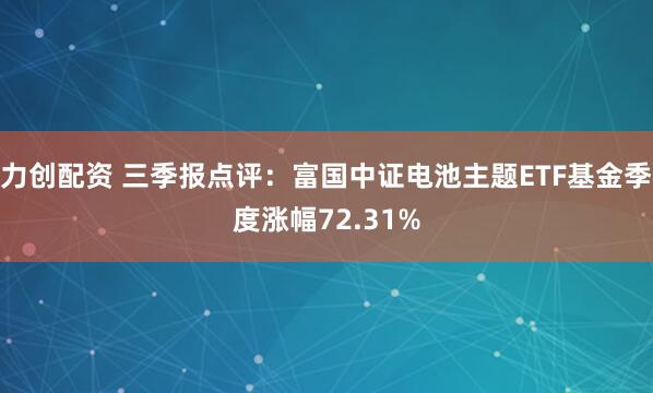 力创配资 三季报点评：富国中证电池主题ETF基金季度涨幅72.31%