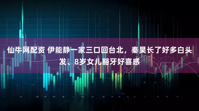 仙牛网配资 伊能静一家三口回台北，秦昊长了好多白头发、8岁女儿豁牙好喜感