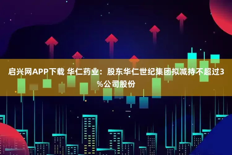 启兴网APP下载 华仁药业：股东华仁世纪集团拟减持不超过3%公司股份