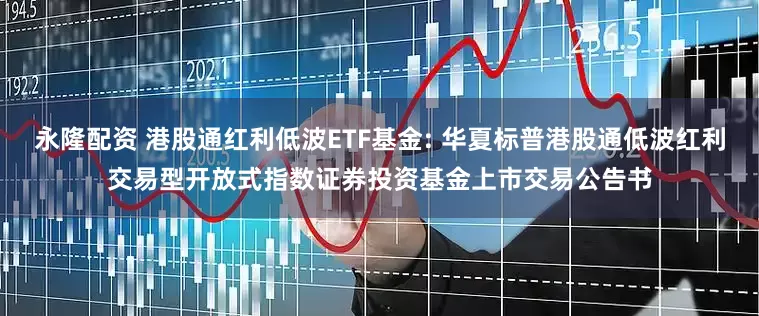 永隆配资 港股通红利低波ETF基金: 华夏标普港股通低波红利交易型开放式指数证券投资基金上市交易公告书