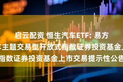 启云配资 恒生汽车ETF: 易方达恒生港股通汽车主题交易型开放式指数证券投资基金上市交易提示性公告