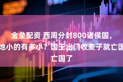 金垒配资 西周分封800诸侯国，封地小的有多小？国王出门收麦子就亡国了