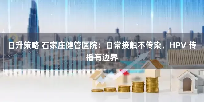 日升策略 石家庄健管医院：日常接触不传染，HPV 传播有边界