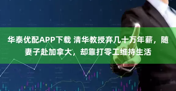 华泰优配APP下载 清华教授弃几十万年薪，随妻子赴加拿大，却靠打零工维持生活