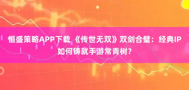 恒盛策略APP下载 《传世无双》双剑合璧：经典IP如何铸就手游常青树？