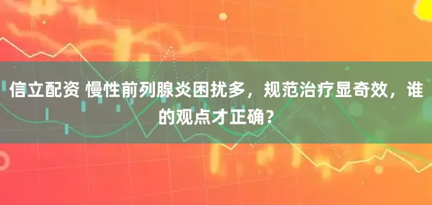 信立配资 慢性前列腺炎困扰多，规范治疗显奇效，谁的观点才正确？
